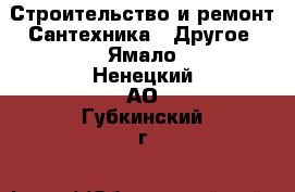 Строительство и ремонт Сантехника - Другое. Ямало-Ненецкий АО,Губкинский г.